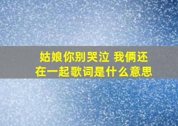 姑娘你别哭泣 我俩还在一起歌词是什么意思